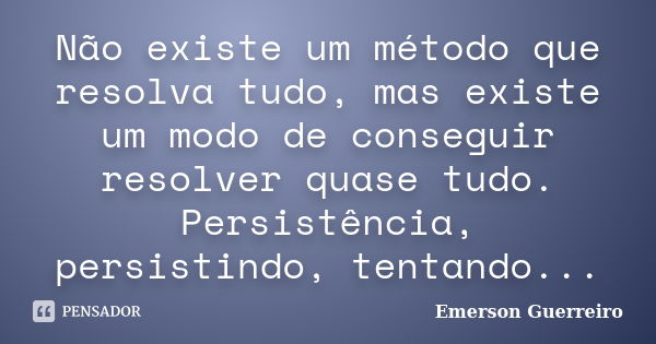 Não existe um método que resolva tudo, mas existe um modo de conseguir resolver quase tudo. Persistência, persistindo, tentando...... Frase de Emerson Guerreiro.