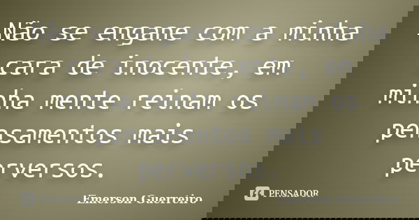 Não se engane com a minha cara de inocente, em minha mente reinam os pensamentos mais perversos.... Frase de Emerson Guerreiro.