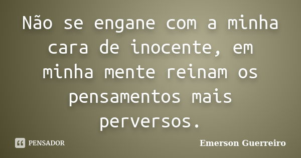 Não se engane com a minha cara de inocente, em minha mente reinam os pensamentos mais perversos.... Frase de Emerson Guerreiro.