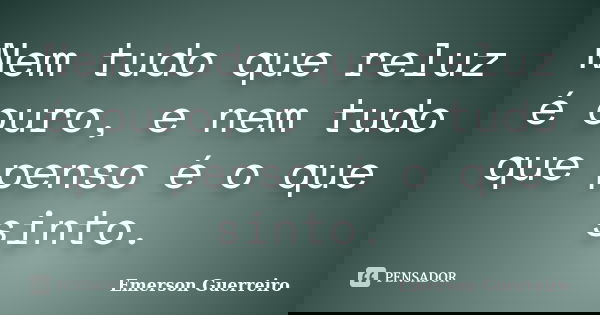 Nem tudo que reluz é ouro, e nem tudo que penso é o que sinto.... Frase de Emerson Guerreiro.