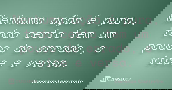 Nenhuma ação é pura, todo certo tem um pouco de errado, e vice e versa.... Frase de Emerson Guerreiro.