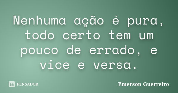 Nenhuma ação é pura, todo certo tem um pouco de errado, e vice e versa.... Frase de Emerson Guerreiro.