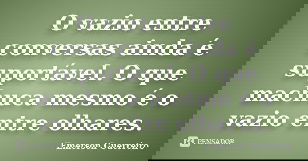 O vazio entre conversas ainda é suportável. O que machuca mesmo é o vazio entre olhares.... Frase de Emerson Guerreiro.