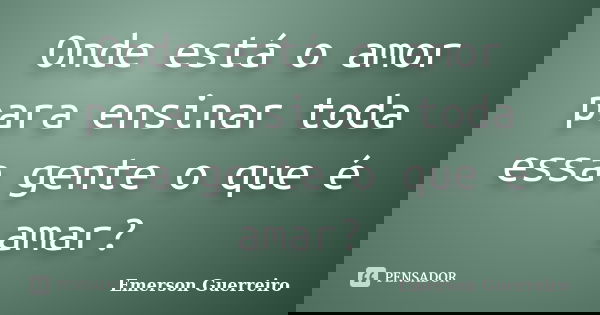 Onde está o amor para ensinar toda essa gente o que é amar?... Frase de Emerson Guerreiro.