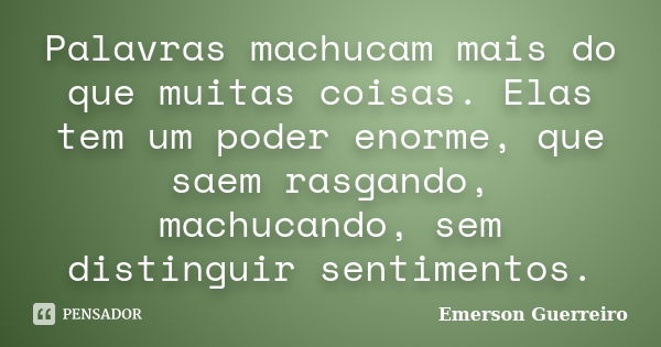 Palavras machucam mais do que muitas coisas. Elas tem um poder enorme, que saem rasgando, machucando, sem distinguir sentimentos.... Frase de Emerson Guerreiro.