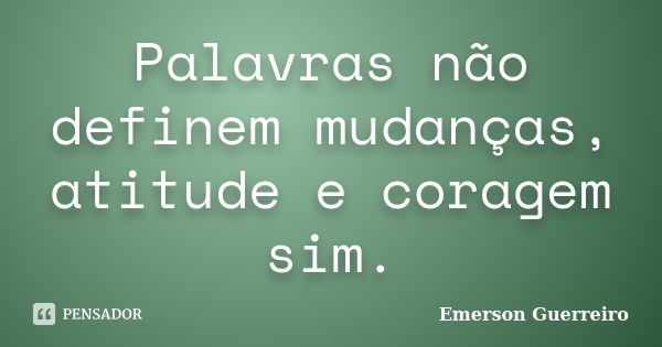 Palavras não definem mudanças, atitude e coragem sim.... Frase de Emerson Guerreiro.