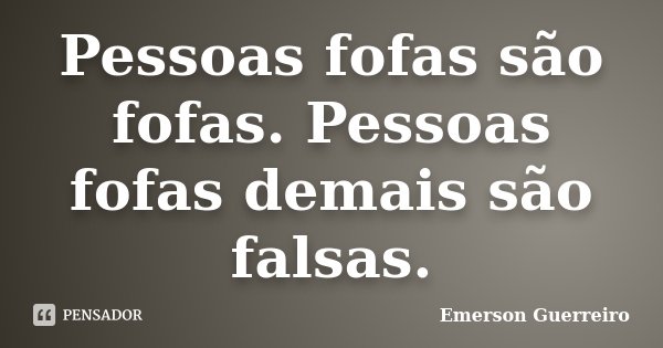 Pessoas fofas são fofas. Pessoas fofas demais são falsas.... Frase de Emerson Guerreiro.