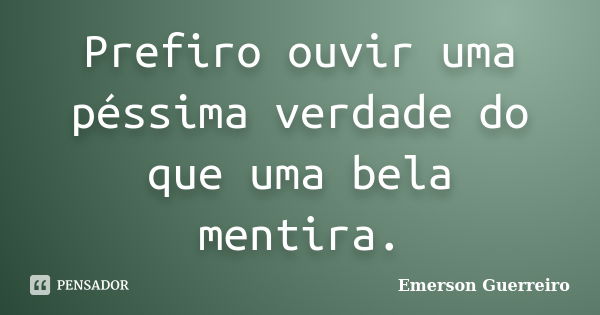 Prefiro ouvir uma péssima verdade do que uma bela mentira.... Frase de Emerson Guerreiro.