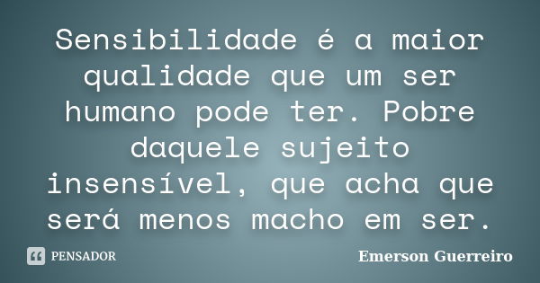 Sensibilidade é a maior qualidade que um ser humano pode ter. Pobre daquele sujeito insensível, que acha que será menos macho em ser.... Frase de Emerson Guerreiro.