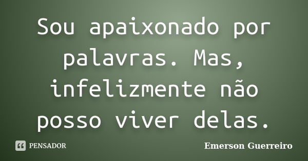 Sou apaixonado por palavras. Mas, infelizmente não posso viver delas.... Frase de Emerson Guerreiro.