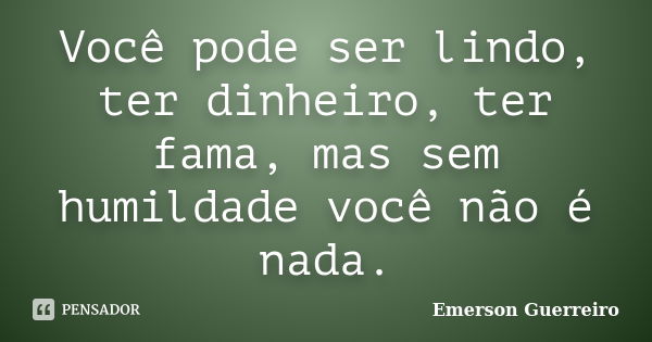 Você pode ser lindo, ter dinheiro, ter fama, mas sem humildade você não é nada.... Frase de Emerson Guerreiro.