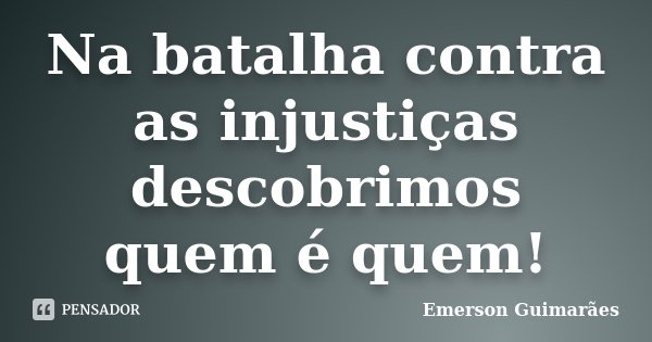 Na batalha contra as injustiças descobrimos quem é quem!... Frase de Emerson Guimarães.
