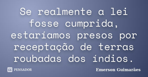 Se realmente a lei fosse cumprida, estaríamos presos por receptação de terras roubadas dos índios.... Frase de Emerson Guimarães.