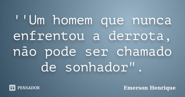 ''Um homem que nunca enfrentou a derrota, não pode ser chamado de sonhador".... Frase de Emerson Henrique.