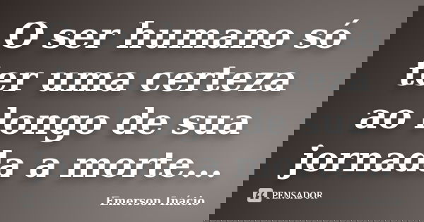 O ser humano só ter uma certeza ao longo de sua jornada a morte...... Frase de Emerson Inácio.