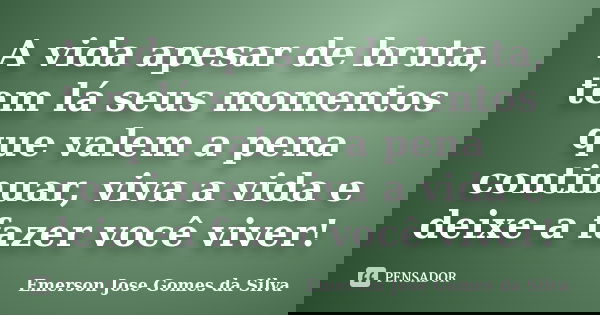 A vida apesar de bruta, tem lá seus momentos que valem a pena continuar, viva a vida e deixe-a fazer você viver!... Frase de Emerson Jose Gomes da Silva.