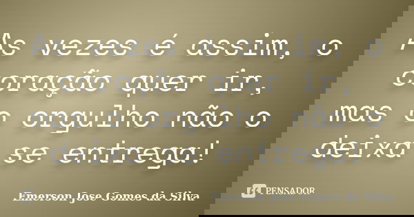 As vezes é assim, o coração quer ir, mas o orgulho não o deixa se entrega!... Frase de Emerson Jose Gomes da Silva.