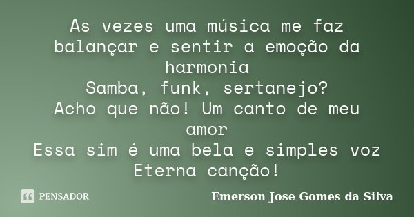 As vezes uma música me faz balançar e sentir a emoção da harmonia Samba, funk, sertanejo? Acho que não! Um canto de meu amor Essa sim é uma bela e simples voz E... Frase de Emerson Jose Gomes da Silva.