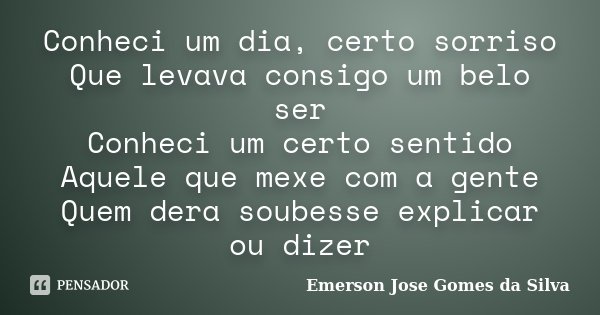 Conheci um dia, certo sorriso Que levava consigo um belo ser Conheci um certo sentido Aquele que mexe com a gente Quem dera soubesse explicar ou dizer... Frase de Emerson Jose Gomes da Silva.