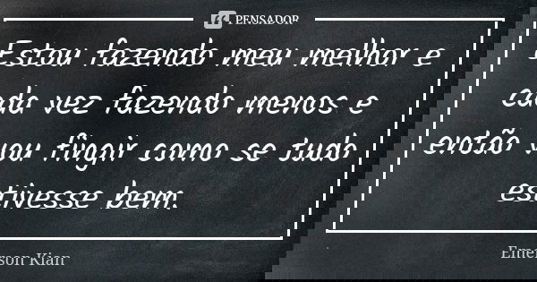 Estou fazendo meu melhor e cada vez fazendo menos e então vou fingir como se tudo estivesse bem.... Frase de Emerson Kian.
