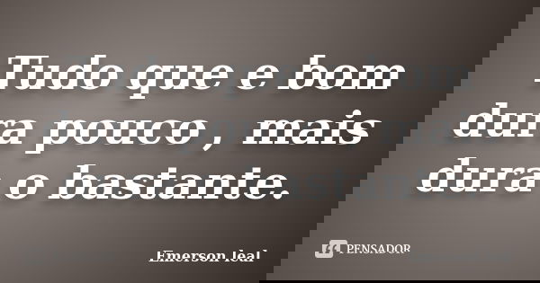 Tudo que e bom dura pouco , mais dura o bastante.... Frase de Emerson leal.