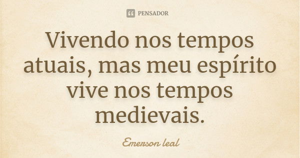 Vivendo nos tempos atuais, mas meu espírito vive nos tempos medievais.... Frase de emerson leal.