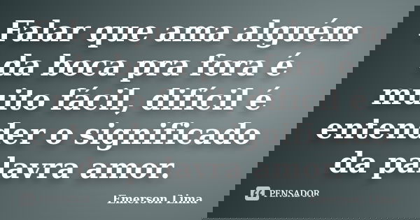 Falar que ama alguém da boca pra fora é muito fácil, difícil é entender o significado da palavra amor.... Frase de Emerson Lima.