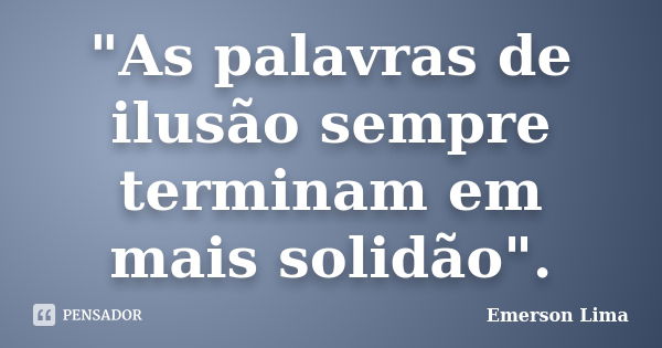 "As palavras de ilusão sempre terminam em mais solidão".... Frase de Emerson Lima.