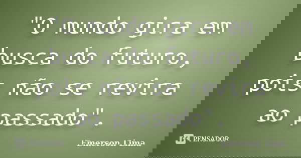 "O mundo gira em busca do futuro, pois não se revira ao passado".... Frase de Emerson Lima.