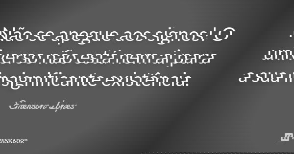Não se apegue aos signos! O universo não está nem ai para a sua insignificante existência.... Frase de Emerson Lopes.