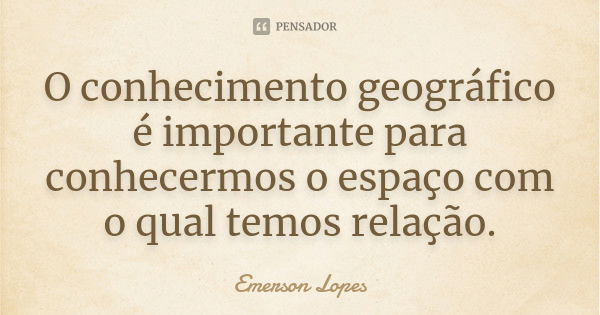 O conhecimento geográfico é importante para conhecermos o espaço com o qual temos relação.... Frase de Emerson Lopes.