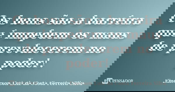 Os bons são a barreira que impedem os maus de prevalecerem no poder!... Frase de Emerson Luiz da Costa Ferreira Silva.