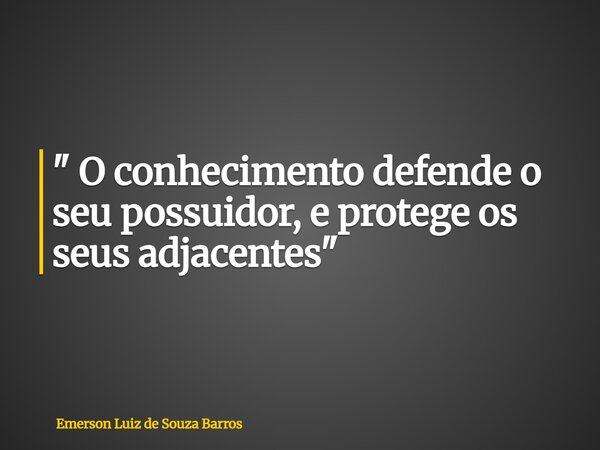 " O conhecimento defende o seu possuidor, e protege os seus adjacentes "... Frase de Emerson Luiz de Souza Barros.