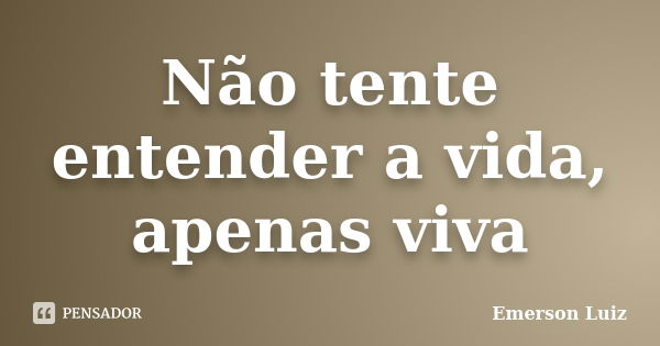 Não tente entender a vida, apenas viva... Frase de Emerson Luiz.