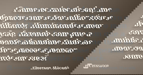 Como os raios do sol, me deparo com o teu olhar vivo e brilhante, iluminando o meu coração, fazendo com que a minha mente abandone tudo ao meu redor e passe a p... Frase de Emerson Macedo.