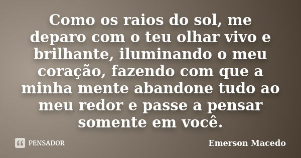 Como os raios do sol, me deparo com o teu olhar vivo e brilhante, iluminando o meu coração, fazendo com que a minha mente abandone tudo ao meu redor e passe a p... Frase de Emerson Macedo.