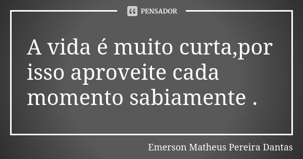 A vida é muito curta,por isso aproveite cada momento sabiamente .... Frase de Emerson Matheus Pereira Dantas.