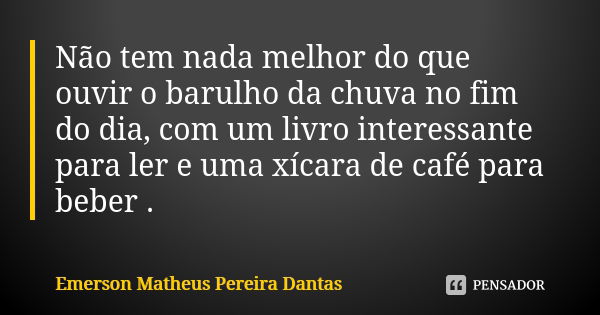 Não tem nada melhor do que ouvir o barulho da chuva no fim do dia, com um livro interessante para ler e uma xícara de café para beber .... Frase de Emerson Matheus Pereira Dantas.