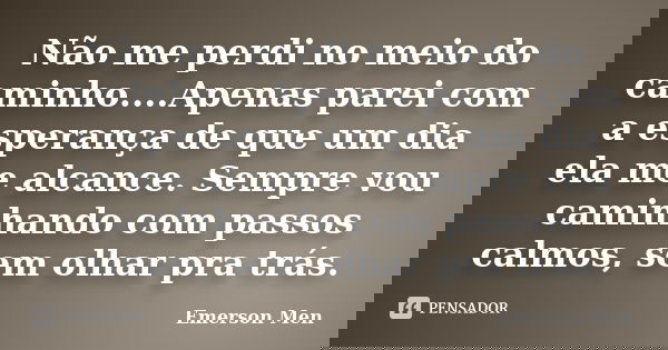 Não me perdi no meio do caminho....Apenas parei com a esperança de que um dia ela me alcance. Sempre vou caminhando com passos calmos, sem olhar pra trás.... Frase de Emerson Men.