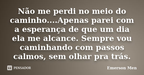 Não me perdi no meio do caminho....Apenas parei com a esperança de que um dia ela me alcance. Sempre vou caminhando com passos calmos, sem olhar pra trás.... Frase de Emerson Men.