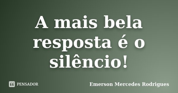A mais bela resposta é o silêncio!... Frase de Emerson Mercedes Rodrigues.