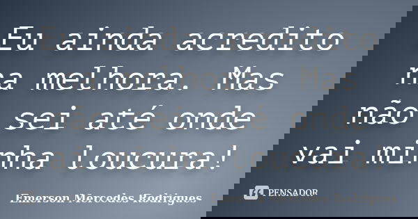 Eu ainda acredito na melhora. Mas não sei até onde vai minha loucura!... Frase de Emerson Mercedes Rodrigues.