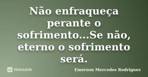 Não enfraqueça perante o sofrimento...Se não, eterno o sofrimento será.... Frase de Emerson Mercedes Rodrigues.