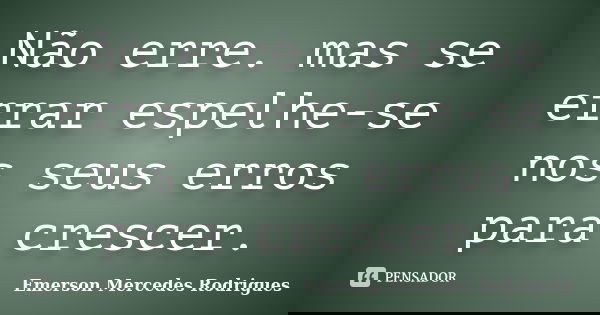 Não erre. mas se errar espelhe-se nos seus erros para crescer.... Frase de Emerson Mercedes Rodrigues.