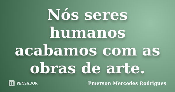 Nós seres humanos acabamos com as obras de arte.... Frase de Emerson Mercedes Rodrigues.