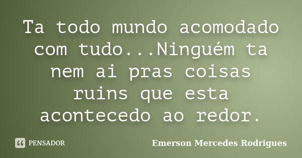 Ta todo mundo acomodado com tudo...Ninguém ta nem ai pras coisas ruins que esta acontecedo ao redor.... Frase de Emerson Mercedes Rodrigues.