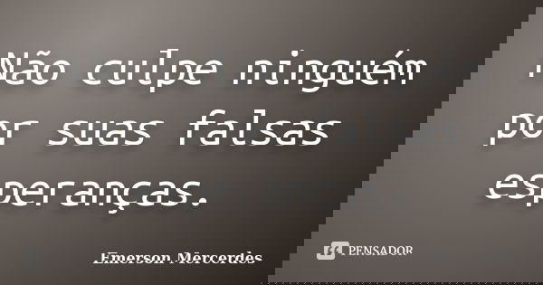 Não culpe ninguém por suas falsas esperanças.... Frase de Emerson Mercerdes.