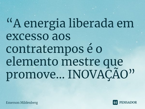 ⁠“A energia liberada em excesso aos contratempos é o elemento mestre que promove... INOVAÇÃO”... Frase de Emerson Mildenberg.