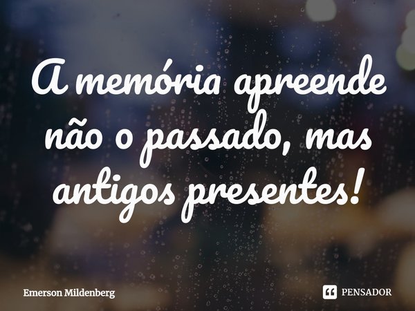 ⁠A memória apreende não o passado, mas antigos presentes!... Frase de Emerson Mildenberg.