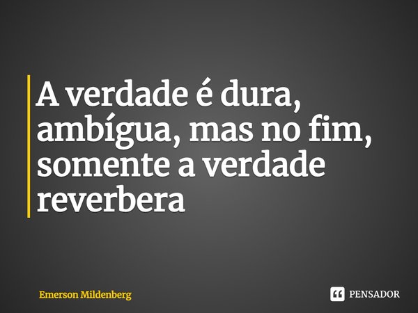 ⁠A verdade é dura, ambígua, mas no fim, somente a verdade reverbera... Frase de Emerson Mildenberg.